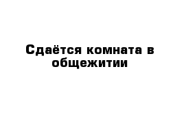 Сдаётся комната в общежитии